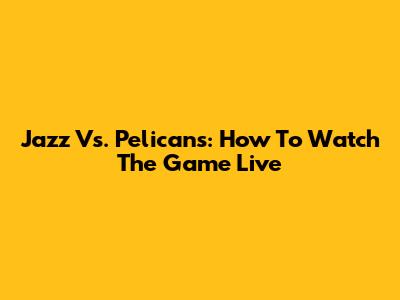 Jazz Vs. Pelicans: How To Watch The Game Live