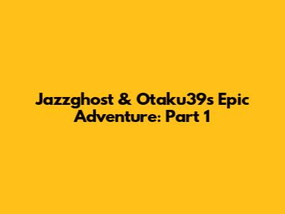 Jazzghost & Otaku39's Epic Adventure: Part 1