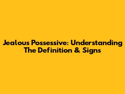 Jealous Possessive: Understanding The Definition & Signs