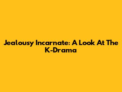 Jealousy Incarnate: A Look At The K-Drama