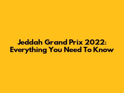 Jeddah Grand Prix 2022: Everything You Need To Know
