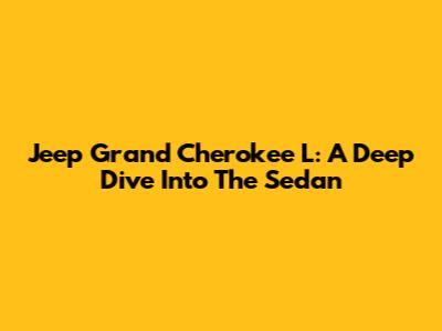 Jeep Grand Cherokee L: A Deep Dive Into The Sedan