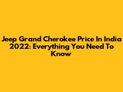 Jeep Grand Cherokee Price In India 2022: Everything You Need To Know