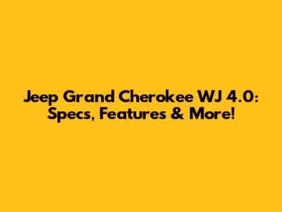 Jeep Grand Cherokee WJ 4.0: Specs, Features & More!