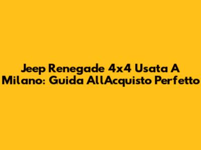 Jeep Renegade 4x4 Usata A Milano: Guida All'Acquisto Perfetto