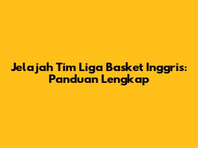 Jelajah Tim Liga Basket Inggris: Panduan Lengkap