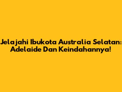 Jelajahi Ibukota Australia Selatan: Adelaide Dan Keindahannya!