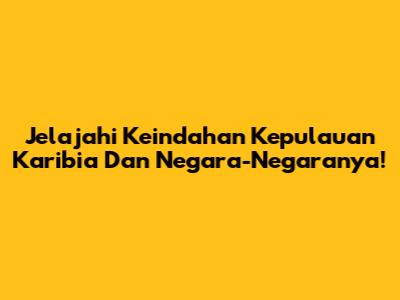 Jelajahi Keindahan Kepulauan Karibia Dan Negara-Negaranya!