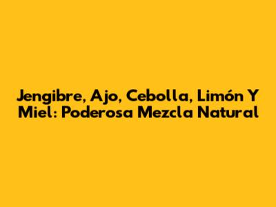 Jengibre, Ajo, Cebolla, Limón Y Miel: Poderosa Mezcla Natural