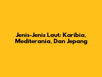 Jenis-Jenis Laut: Karibia, Mediterania, Dan Jepang