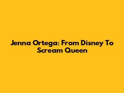 Jenna Ortega: From Disney To Scream Queen