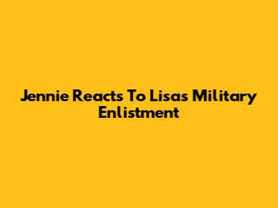 Jennie Reacts To Lisa's Military Enlistment