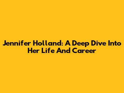 Jennifer Holland: A Deep Dive Into Her Life And Career