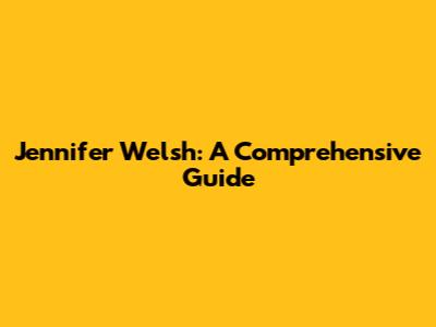 Jennifer Welsh: A Comprehensive Guide