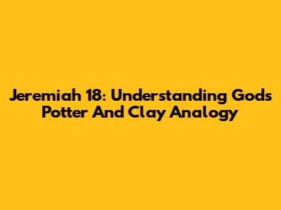 Jeremiah 18: Understanding God's Potter And Clay Analogy