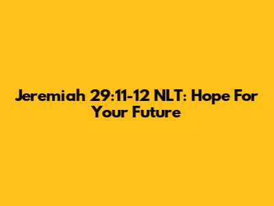 Jeremiah 29:11-12 NLT: Hope For Your Future