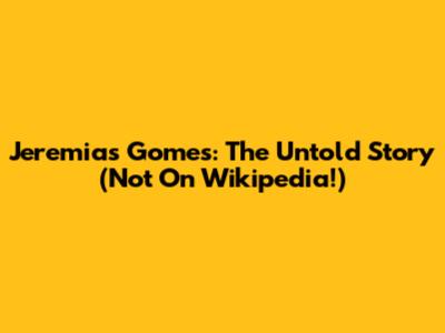 Jeremias Gomes: The Untold Story (Not On Wikipedia!)
