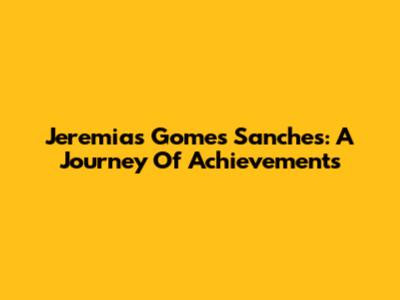 Jeremias Gomes Sanches: A Journey Of Achievements