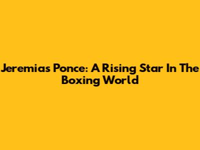 Jeremias Ponce: A Rising Star In The Boxing World