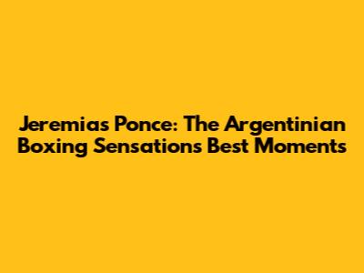 Jeremias Ponce: The Argentinian Boxing Sensation's Best Moments