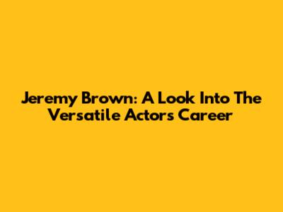 Jeremy Brown: A Look Into The Versatile Actor's Career