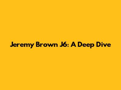 Jeremy Brown J6: A Deep Dive