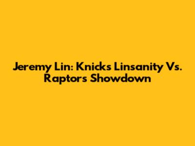 Jeremy Lin: Knicks' "Linsanity" Vs. Raptors Showdown