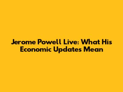 Jerome Powell Live: What His Economic Updates Mean