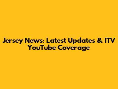 Jersey News: Latest Updates & ITV YouTube Coverage
