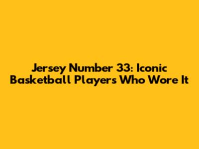 Jersey Number 33: Iconic Basketball Players Who Wore It