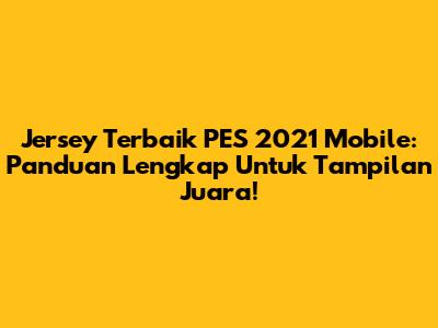 Jersey Terbaik PES 2021 Mobile: Panduan Lengkap Untuk Tampilan Juara!