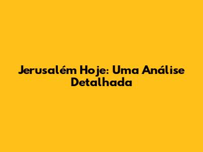 Jerusalém Hoje: Uma Análise Detalhada
