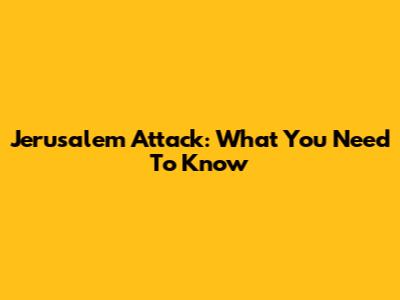 Jerusalem Attack: What You Need To Know