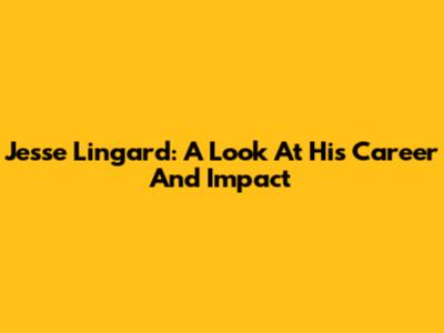 Jesse Lingard: A Look At His Career And Impact