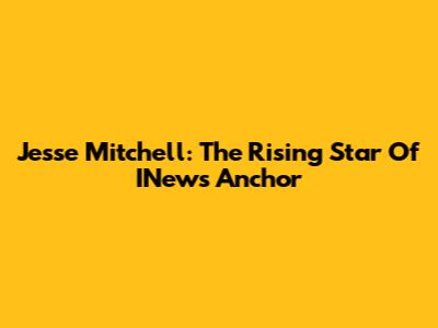 Jesse Mitchell: The Rising Star Of INews Anchor