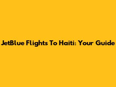 JetBlue Flights To Haiti: Your Guide