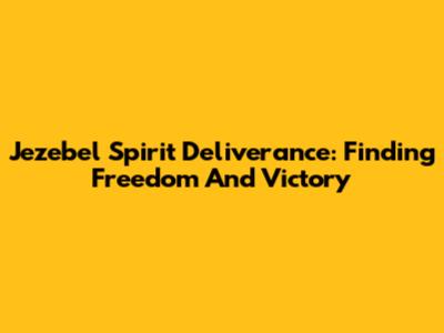 Jezebel Spirit Deliverance: Finding Freedom And Victory