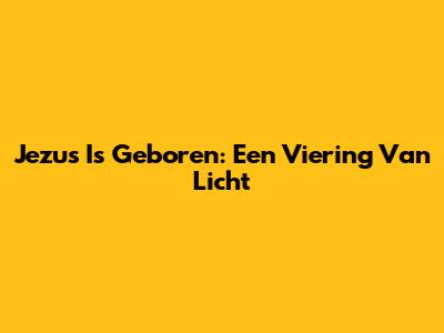 Jezus Is Geboren: Een Viering Van Licht