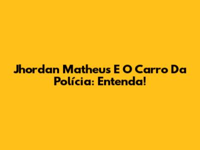 Jhordan Matheus E O Carro Da Polícia: Entenda!