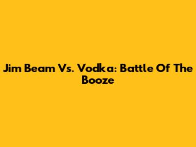 Jim Beam Vs. Vodka: Battle Of The Booze