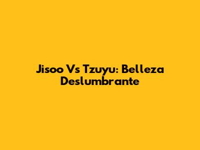 Jisoo Vs Tzuyu: Belleza Deslumbrante
