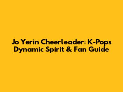Jo Yerin Cheerleader: K-Pop's Dynamic Spirit & Fan Guide