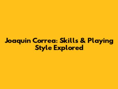 Joaquin Correa: Skills & Playing Style Explored