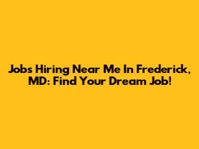 Jobs Hiring Near Me In Frederick, MD: Find Your Dream Job!