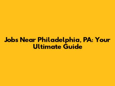 Jobs Near Philadelphia, PA: Your Ultimate Guide