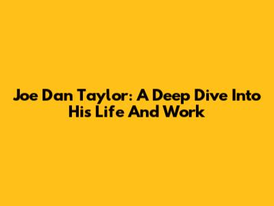 Joe Dan Taylor: A Deep Dive Into His Life And Work