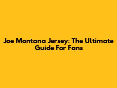 Joe Montana Jersey: The Ultimate Guide For Fans