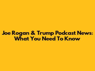 Joe Rogan & Trump Podcast News: What You Need To Know