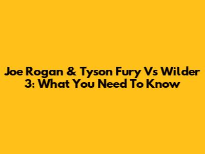 Joe Rogan & Tyson Fury Vs Wilder 3: What You Need To Know