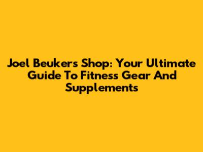 Joel Beukers Shop: Your Ultimate Guide To Fitness Gear And Supplements